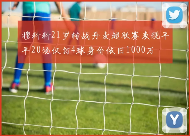 穆科科21岁转战丹麦超联赛表现平平20场仅打4球身价依旧1000万