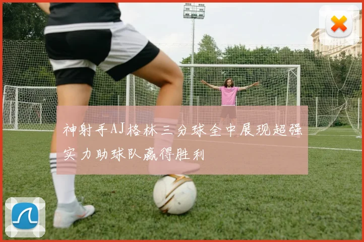 神射手AJ格林三分球全中展现超强实力助球队赢得胜利