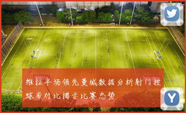 维拉半场领先曼城数据分析射门控球率对比揭示比赛态势