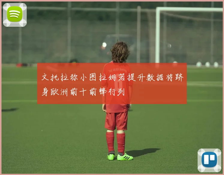 文托拉称小图拉姆若提升数据将跻身欧洲前十前锋行列