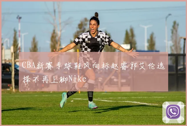 CBA新赛季球鞋风向标赵睿郭艾伦选择不再上脚Nike