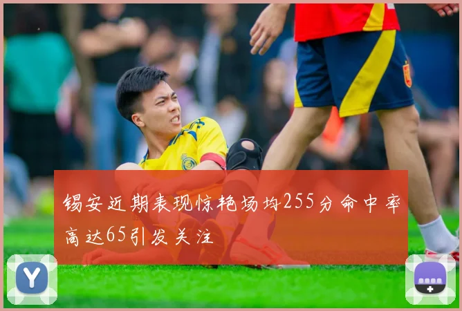 锡安近期表现惊艳场均255分命中率高达65引发关注