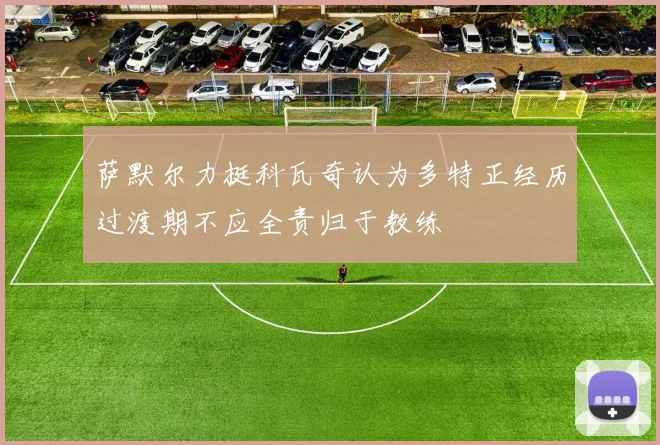 萨默尔力挺科瓦奇认为多特正经历过渡期不应全责归于教练