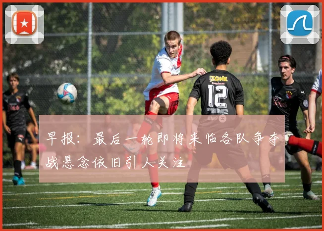 早报：最后一轮即将来临各队争夺战悬念依旧引人关注
