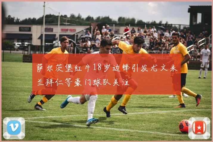 萨尔茨堡红牛18岁边锋引发尤文米兰拜仁等豪门球队关注