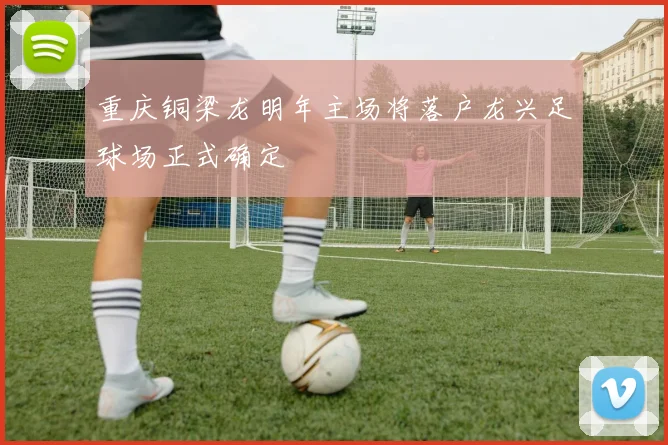 重庆铜梁龙明年主场将落户龙兴足球场正式确定
