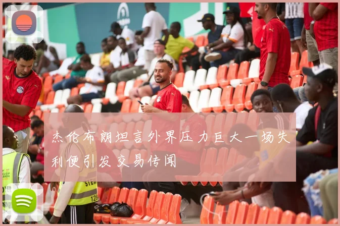 杰伦布朗坦言外界压力巨大一场失利便引发交易传闻