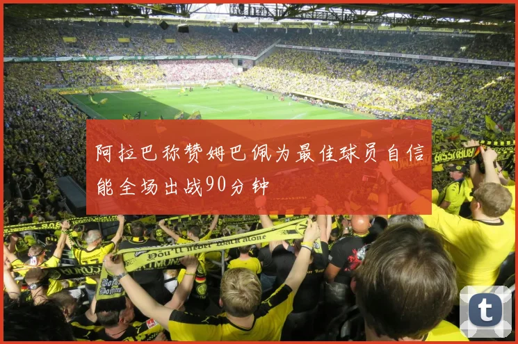 阿拉巴称赞姆巴佩为最佳球员自信能全场出战90分钟