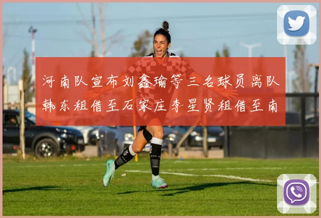 河南队宣布刘鑫瑜等三名球员离队韩东租借至石家庄李星贤租借至南通