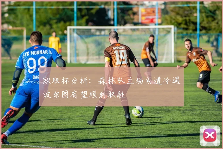 欧联杯分析：森林队主场或遭冷遇波尔图有望顺利取胜