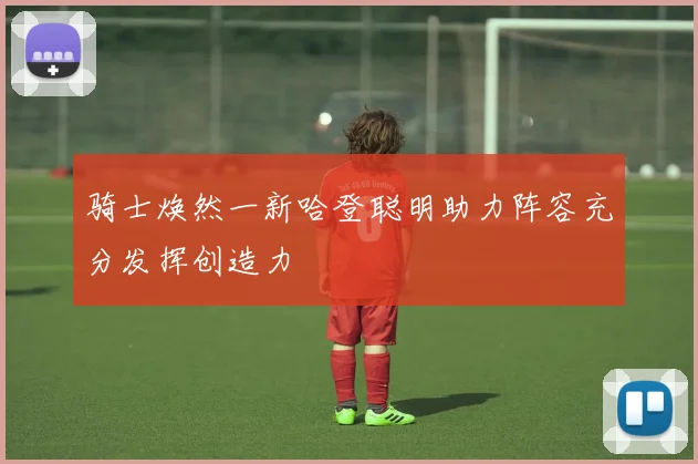 骑士焕然一新哈登聪明助力阵容充分发挥创造力