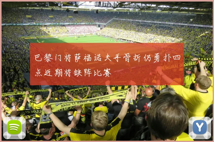 巴黎门将萨福诺夫手骨折仍勇扑四点近期将缺阵比赛