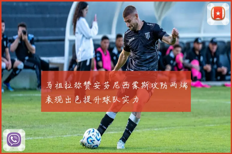 马祖拉称赞安芬尼西蒙斯攻防两端表现出色提升球队实力