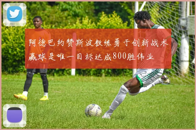 阿德巴约赞斯波教练勇于创新战术赢球是唯一目标达成800胜伟业