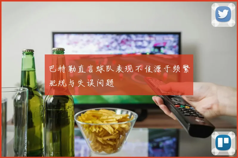 巴特勒直言球队表现不佳源于频繁犯规与失误问题