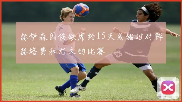 赫伊森因伤缺席约15天或错过对阵赫塔费和尤文的比赛