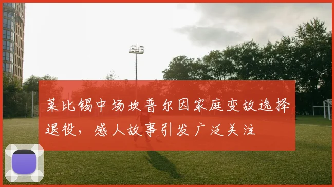莱比锡中场坎普尔因家庭变故选择退役，感人故事引发广泛关注