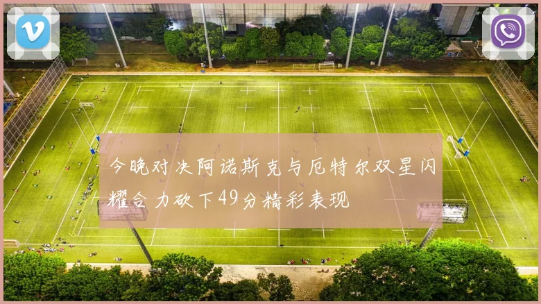 今晚对决阿诺斯克与厄特尔双星闪耀合力砍下49分精彩表现