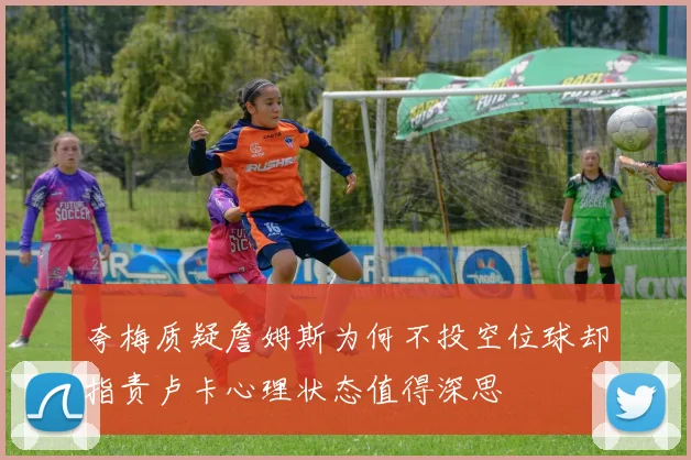 夸梅质疑詹姆斯为何不投空位球却指责卢卡心理状态值得深思