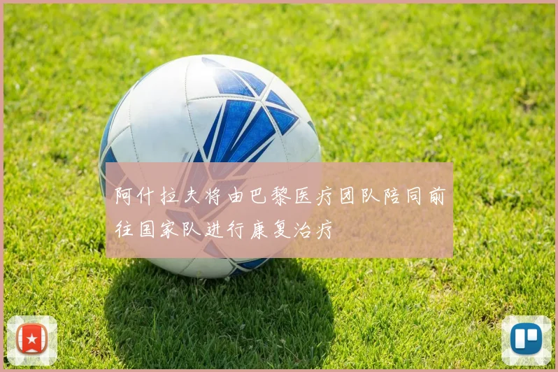 阿什拉夫将由巴黎医疗团队陪同前往国家队进行康复治疗