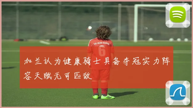 加兰认为健康骑士具备夺冠实力阵容天赋无可匹敌