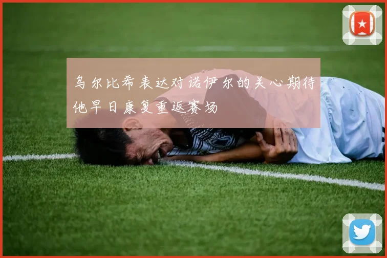 乌尔比希表达对诺伊尔的关心期待他早日康复重返赛场