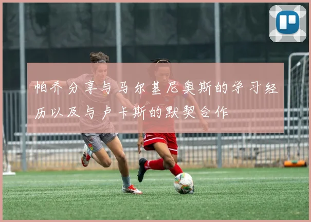 帕乔分享与马尔基尼奥斯的学习经历以及与卢卡斯的默契合作