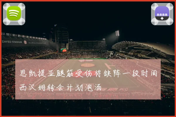 恩凯提亚腿筋受伤将缺阵一段时间西汉姆转会计划泡汤
