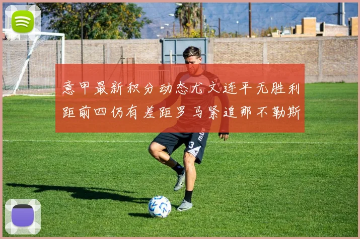 意甲最新积分动态尤文连平无胜利距前四仍有差距罗马紧追那不勒斯争夺欧冠资格