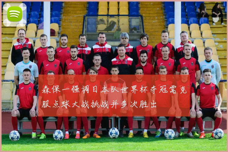 森保一强调日本队世界杯夺冠需克服点球大战挑战并多次胜出