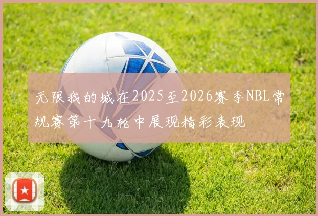 无限我的城在2025至2026赛季NBL常规赛第十九轮中展现精彩表现
