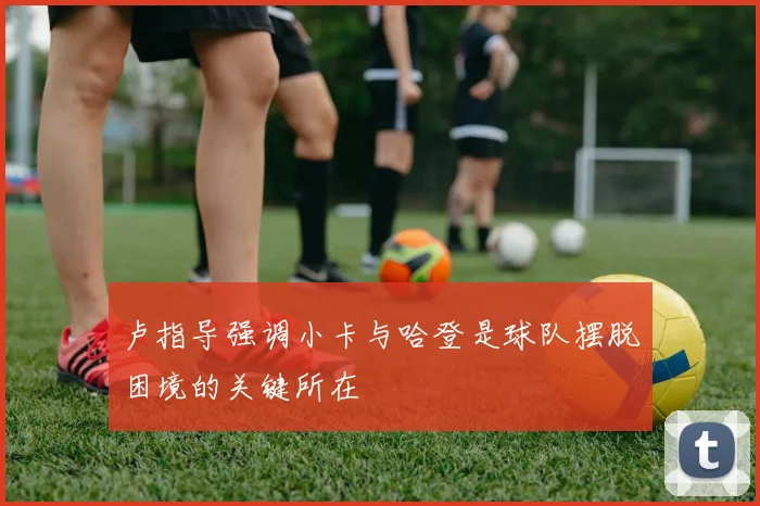 卢指导强调小卡与哈登是球队摆脱困境的关键所在