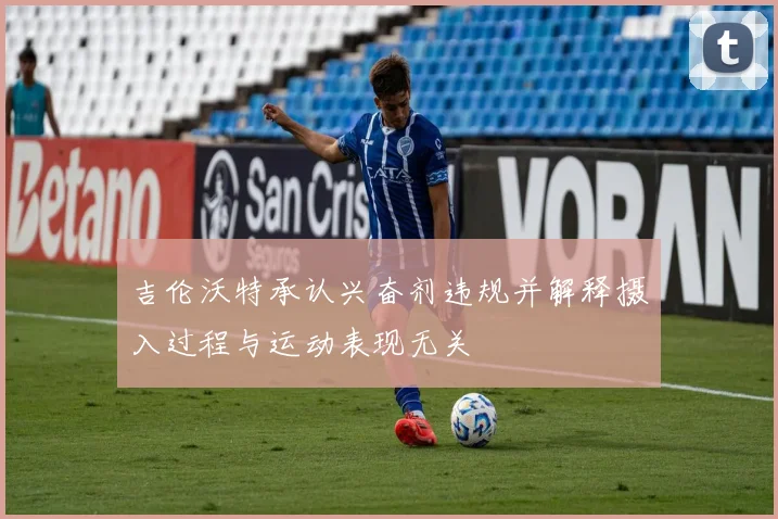吉伦沃特承认兴奋剂违规并解释摄入过程与运动表现无关