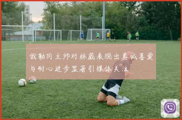 俄勒冈主帅对林葳表现出真诚喜爱与耐心进步显著引媒体关注