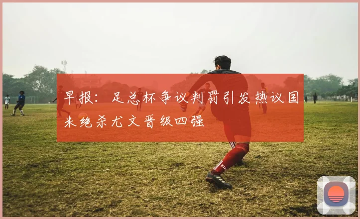 早报：足总杯争议判罚引发热议国米绝杀尤文晋级四强