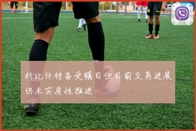 科比怀特备受瞩目但目前交易进展仍未实质性推进