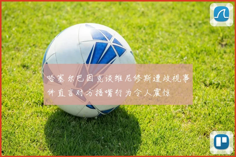 哈塞尔巴因克谈维尼修斯遭歧视事件直言对方捂嘴行为令人震惊