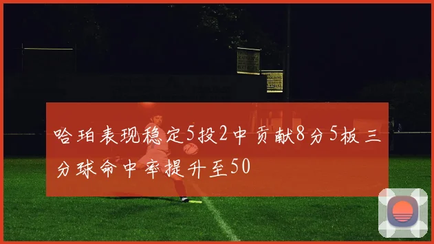 哈珀表现稳定5投2中贡献8分5板三分球命中率提升至50