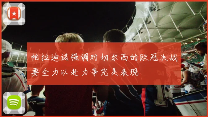 帕拉迪诺强调对切尔西的欧冠决战要全力以赴力争完美表现