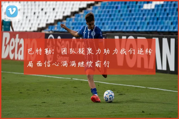 巴特勒：团队凝聚力助力我们逆转局面信心满满继续前行