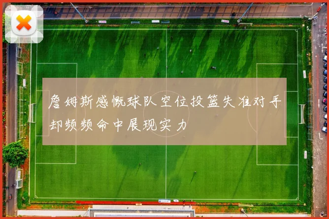 詹姆斯感慨球队空位投篮失准对手却频频命中展现实力