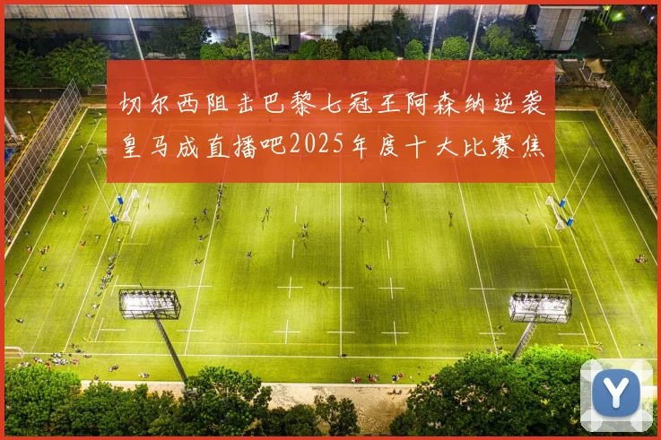 切尔西阻击巴黎七冠王阿森纳逆袭皇马成直播吧2025年度十大比赛焦点