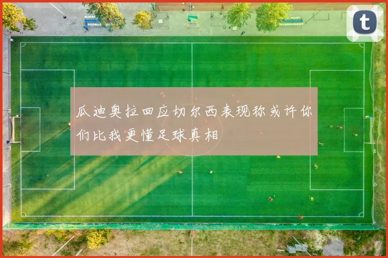 瓜迪奥拉回应切尔西表现称或许你们比我更懂足球真相