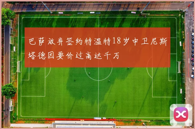 巴萨放弃签约特温特18岁中卫尼斯塔德因要价过高达千万