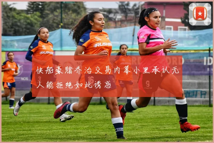 快船豪赌乔治交易内幕小里承认无人能拒绝如此诱惑