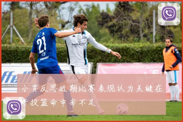 小贾反思近期比赛表现认为关键在于投篮命中率不足