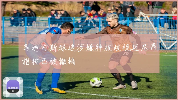 乌迪内斯球迷涉嫌种族歧视迈尼昂指控已被撤销