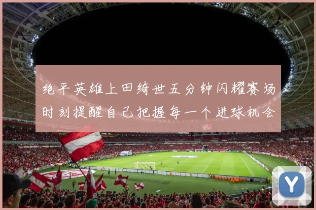 绝平英雄上田绮世五分钟闪耀赛场时刻提醒自己把握每一个进球机会