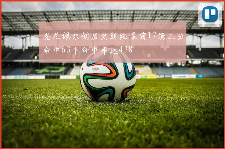 克尼佩尔创历史新纪录前17场三分命中63个命中率达438