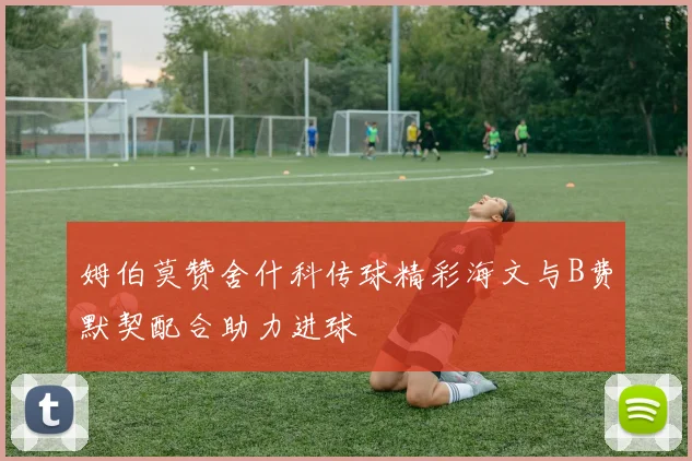 姆伯莫赞舍什科传球精彩海文与B费默契配合助力进球
